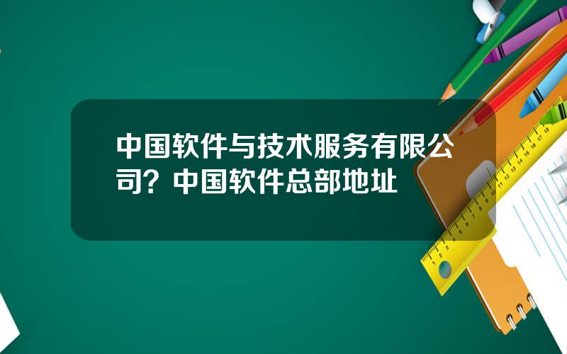 中国软件与技术服务有限公司？中国软件总部地址