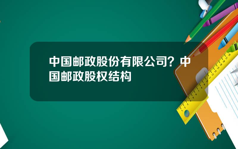 中国邮政股份有限公司？中国邮政股权结构