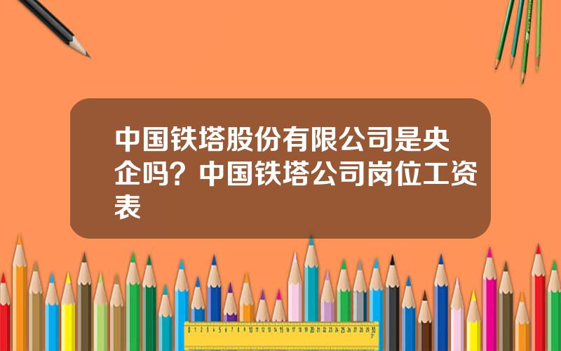 中国铁塔股份有限公司是央企吗？中国铁塔公司岗位工资表