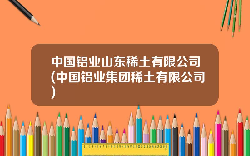 中国铝业山东稀土有限公司(中国铝业集团稀土有限公司)