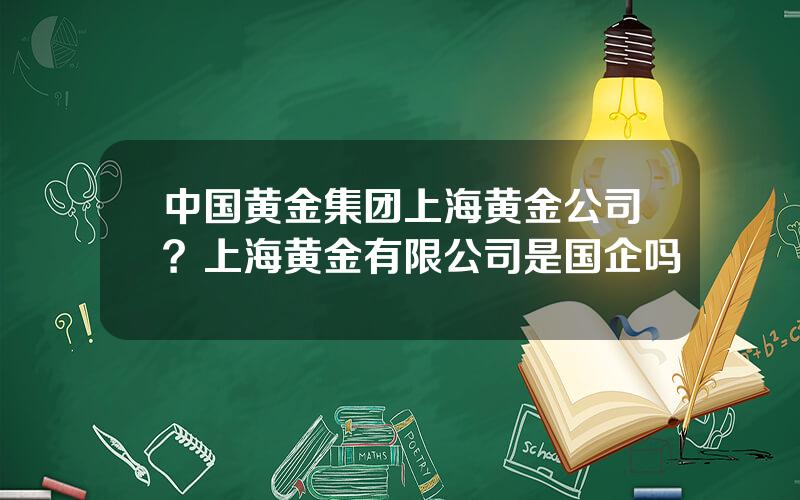 中国黄金集团上海黄金公司？上海黄金有限公司是国企吗