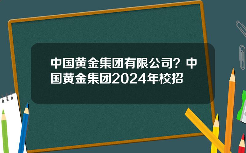 中国黄金集团有限公司？中国黄金集团2024年校招