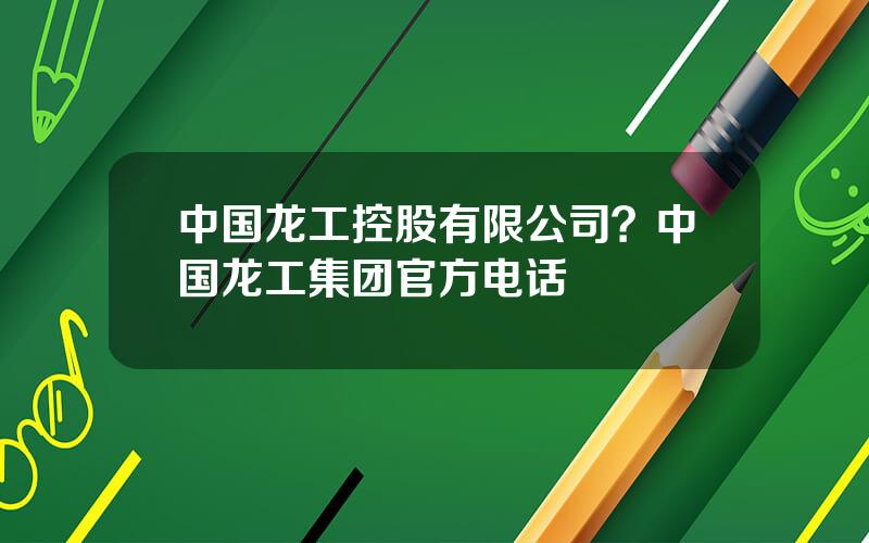 中国龙工控股有限公司？中国龙工集团官方电话