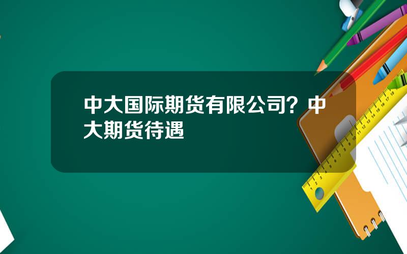 中大国际期货有限公司？中大期货待遇