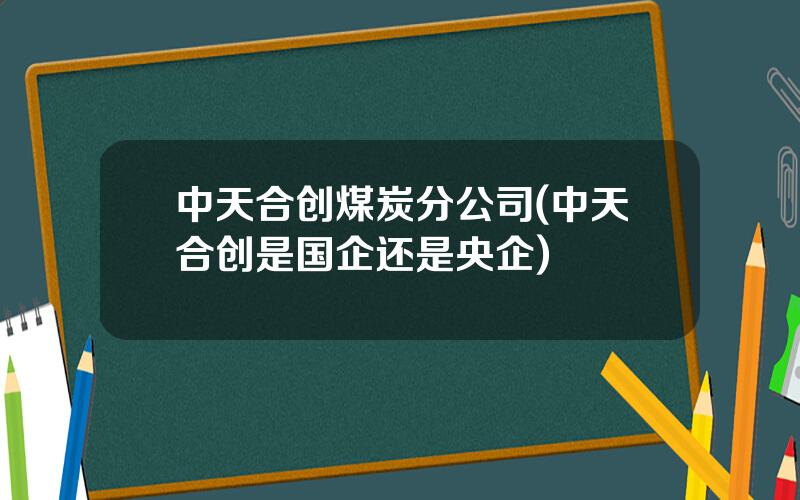 中天合创煤炭分公司(中天合创是国企还是央企)