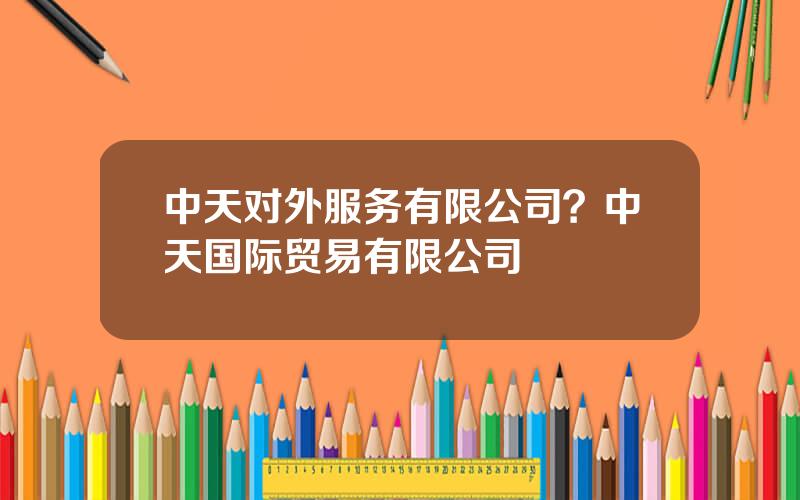中天对外服务有限公司？中天国际贸易有限公司