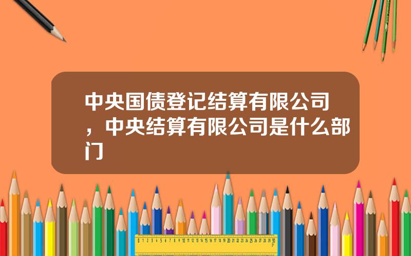 中央国债登记结算有限公司，中央结算有限公司是什么部门