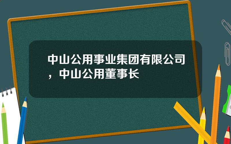 中山公用事业集团有限公司，中山公用董事长
