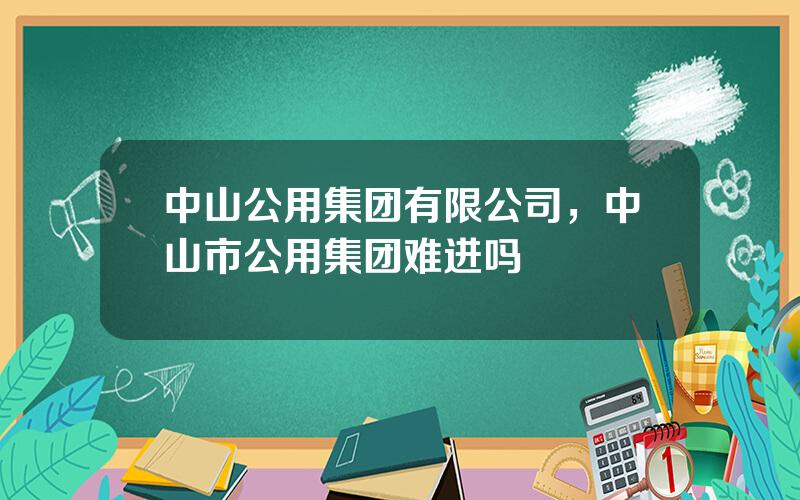 中山公用集团有限公司，中山市公用集团难进吗
