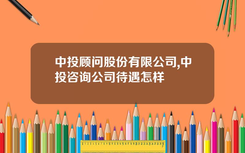 中投顾问股份有限公司,中投咨询公司待遇怎样
