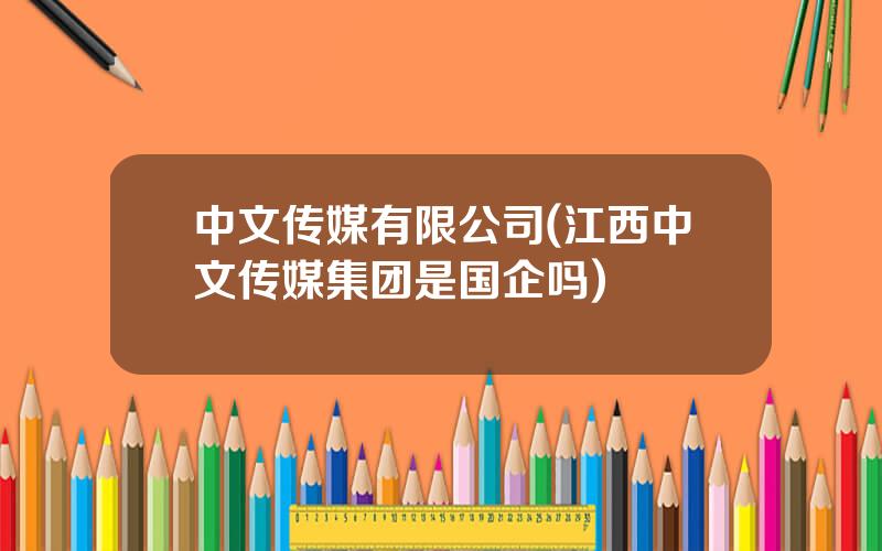 中文传媒有限公司(江西中文传媒集团是国企吗)