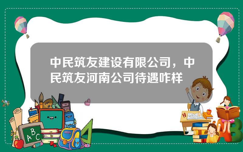 中民筑友建设有限公司，中民筑友河南公司待遇咋样