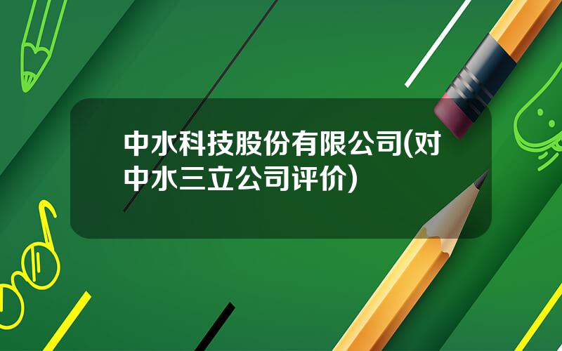 中水科技股份有限公司(对中水三立公司评价)