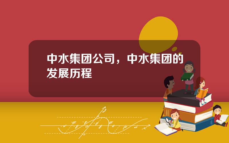 中水集团公司，中水集团的发展历程