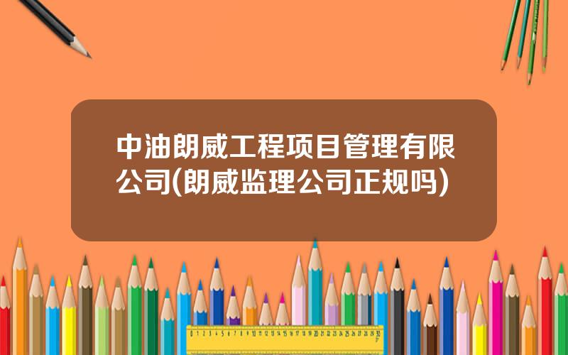 中油朗威工程项目管理有限公司(朗威监理公司正规吗)
