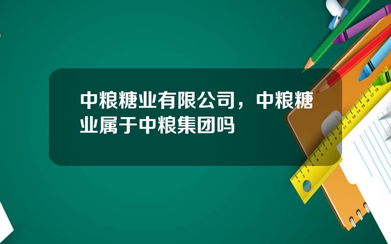 中粮糖业有限公司，中粮糖业属于中粮集团吗