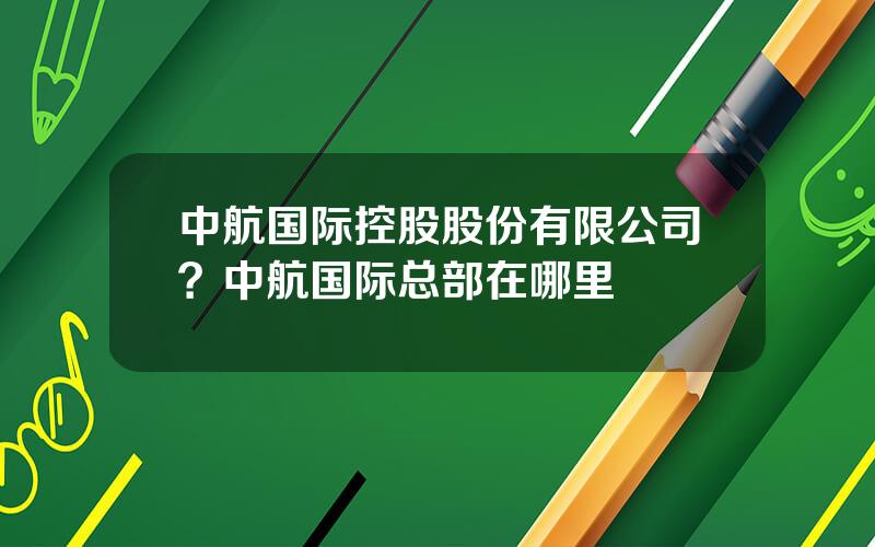 中航国际控股股份有限公司？中航国际总部在哪里