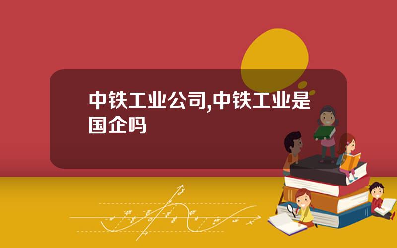 中铁工业公司,中铁工业是国企吗