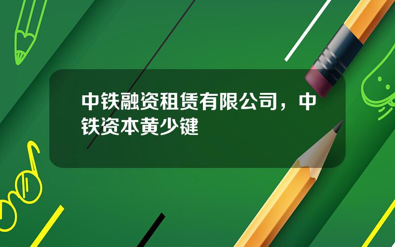 中铁融资租赁有限公司，中铁资本黄少键