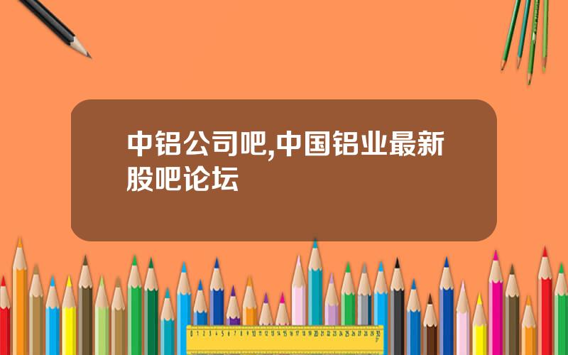 中铝公司吧,中国铝业最新股吧论坛