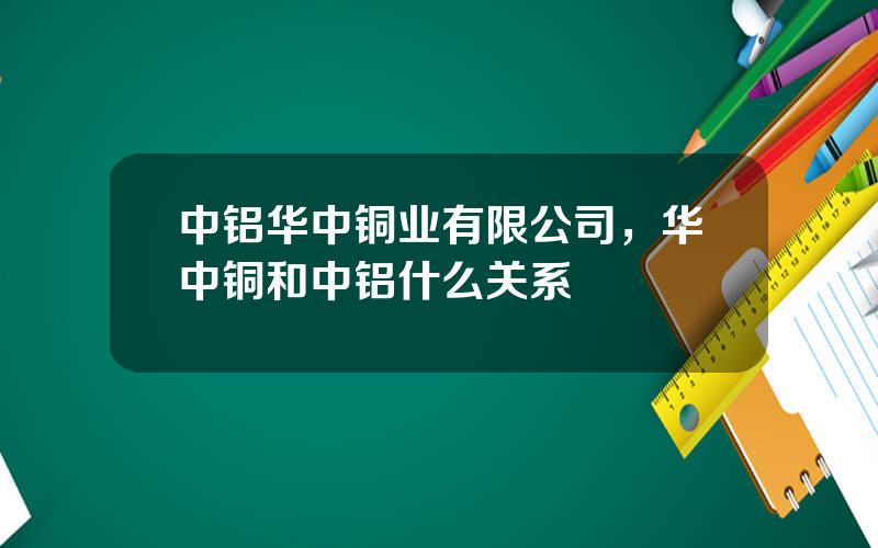 中铝华中铜业有限公司，华中铜和中铝什么关系