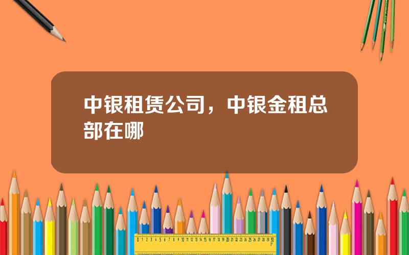 中银租赁公司，中银金租总部在哪