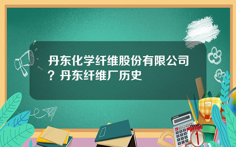丹东化学纤维股份有限公司？丹东纤维厂历史