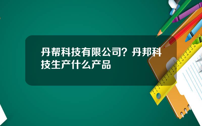 丹帮科技有限公司？丹邦科技生产什么产品