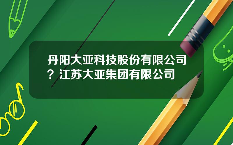 丹阳大亚科技股份有限公司？江苏大亚集团有限公司
