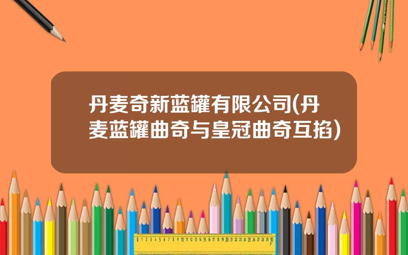 丹麦奇新蓝罐有限公司(丹麦蓝罐曲奇与皇冠曲奇互掐)