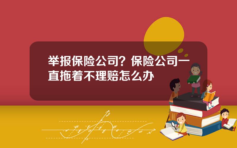 举报保险公司？保险公司一直拖着不理赔怎么办