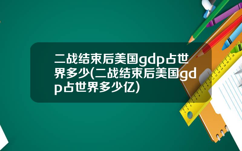 二战结束后美国gdp占世界多少(二战结束后美国gdp占世界多少亿)