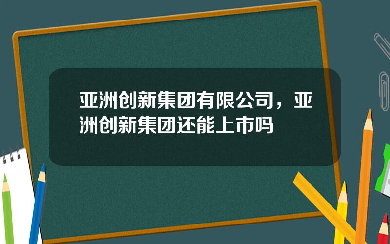亚洲创新集团有限公司，亚洲创新集团还能上市吗