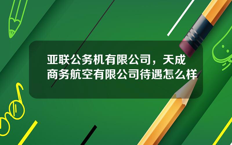 亚联公务机有限公司，天成商务航空有限公司待遇怎么样