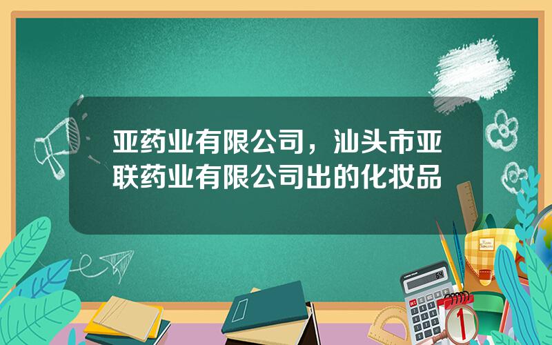 亚药业有限公司，汕头市亚联药业有限公司出的化妆品