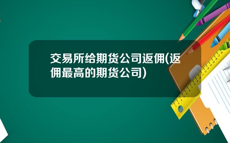 交易所给期货公司返佣(返佣最高的期货公司)