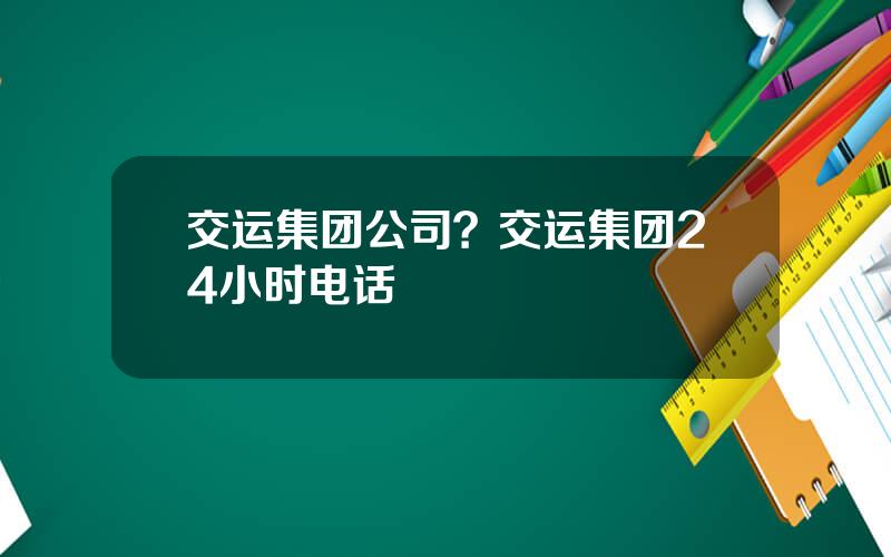 交运集团公司？交运集团24小时电话