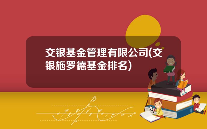 交银基金管理有限公司(交银施罗德基金排名)