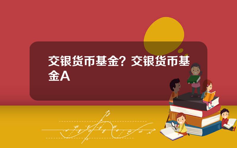 交银货币基金？交银货币基金A