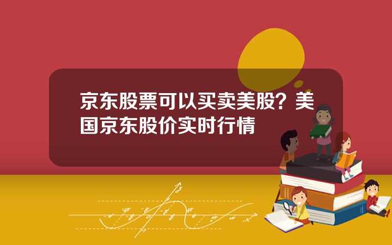 京东股票可以买卖美股？美国京东股价实时行情