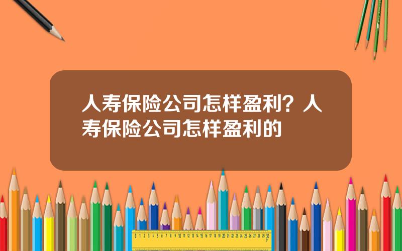 人寿保险公司怎样盈利？人寿保险公司怎样盈利的