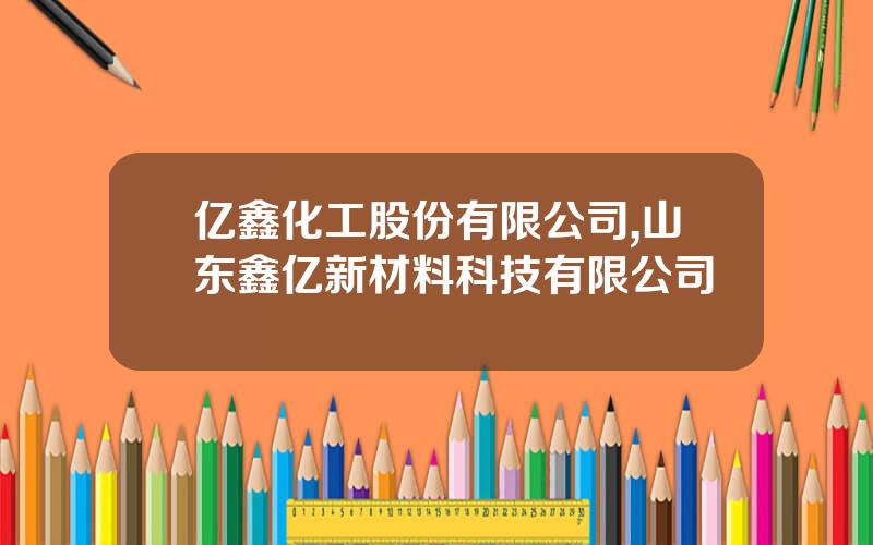 亿鑫化工股份有限公司,山东鑫亿新材料科技有限公司