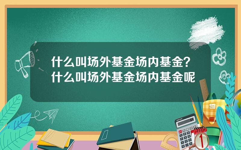 什么叫场外基金场内基金？什么叫场外基金场内基金呢