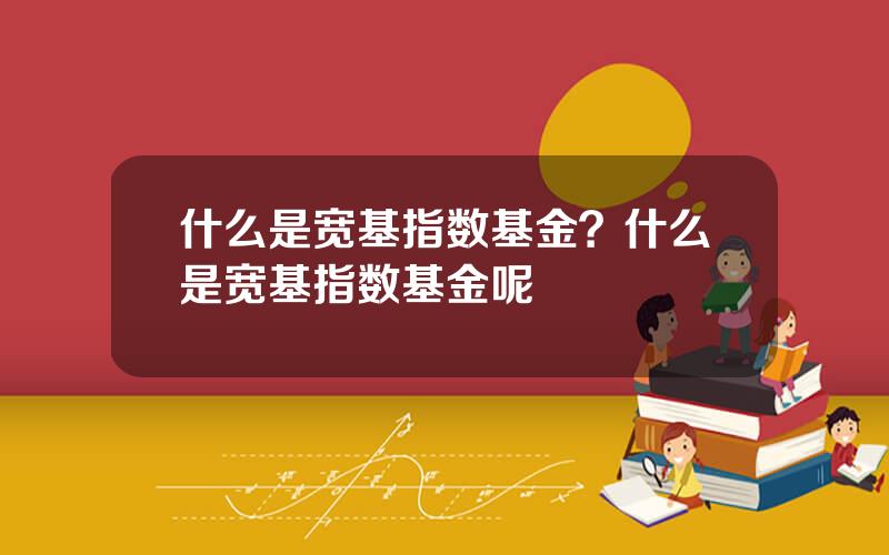 什么是宽基指数基金？什么是宽基指数基金呢