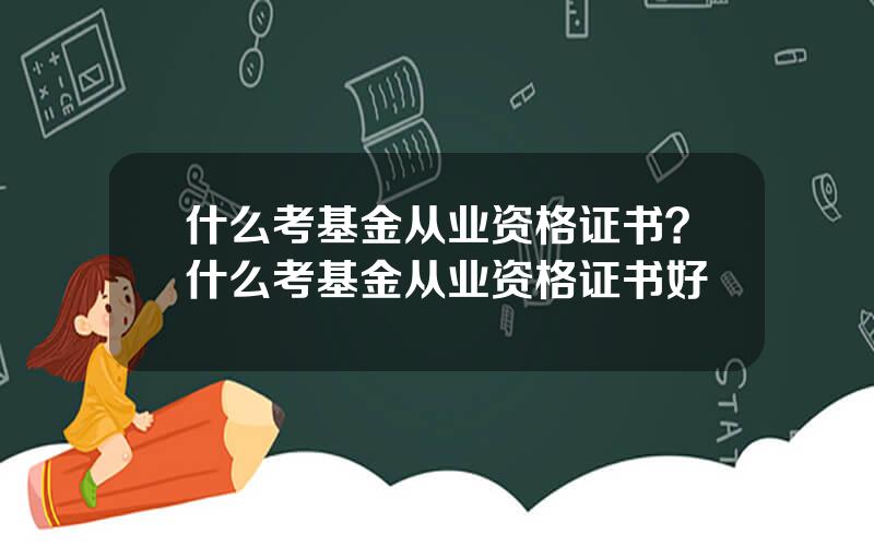 什么考基金从业资格证书？什么考基金从业资格证书好