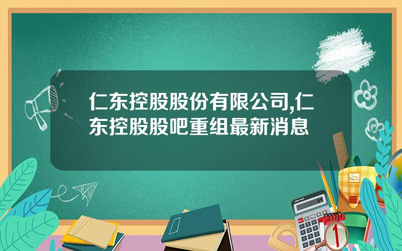 仁东控股股份有限公司,仁东控股股吧重组最新消息