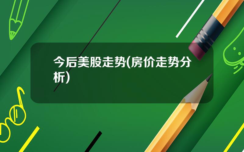 今后美股走势(房价走势分析)