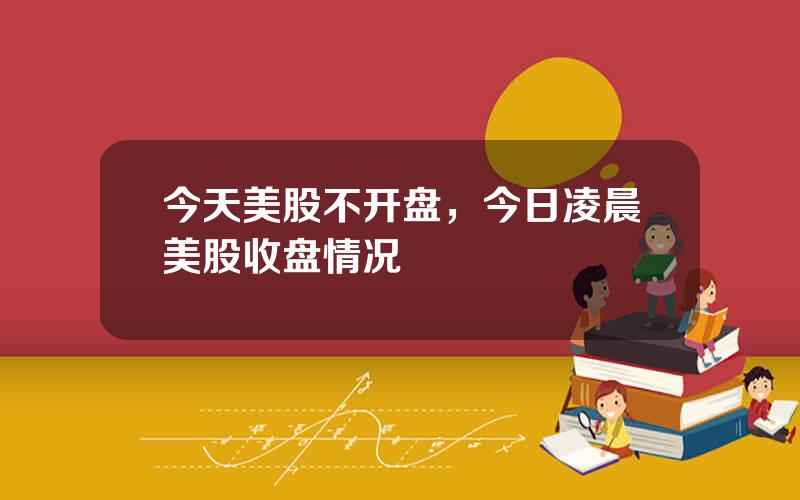 今天美股不开盘，今日凌晨美股收盘情况