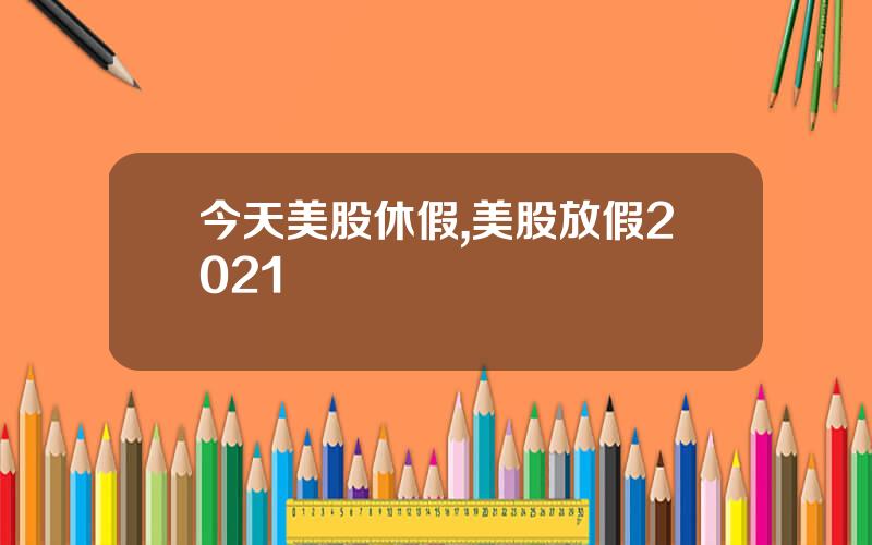 今天美股休假,美股放假2021