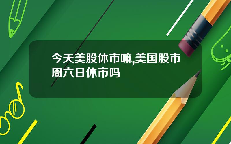 今天美股休市嘛,美国股市周六日休市吗